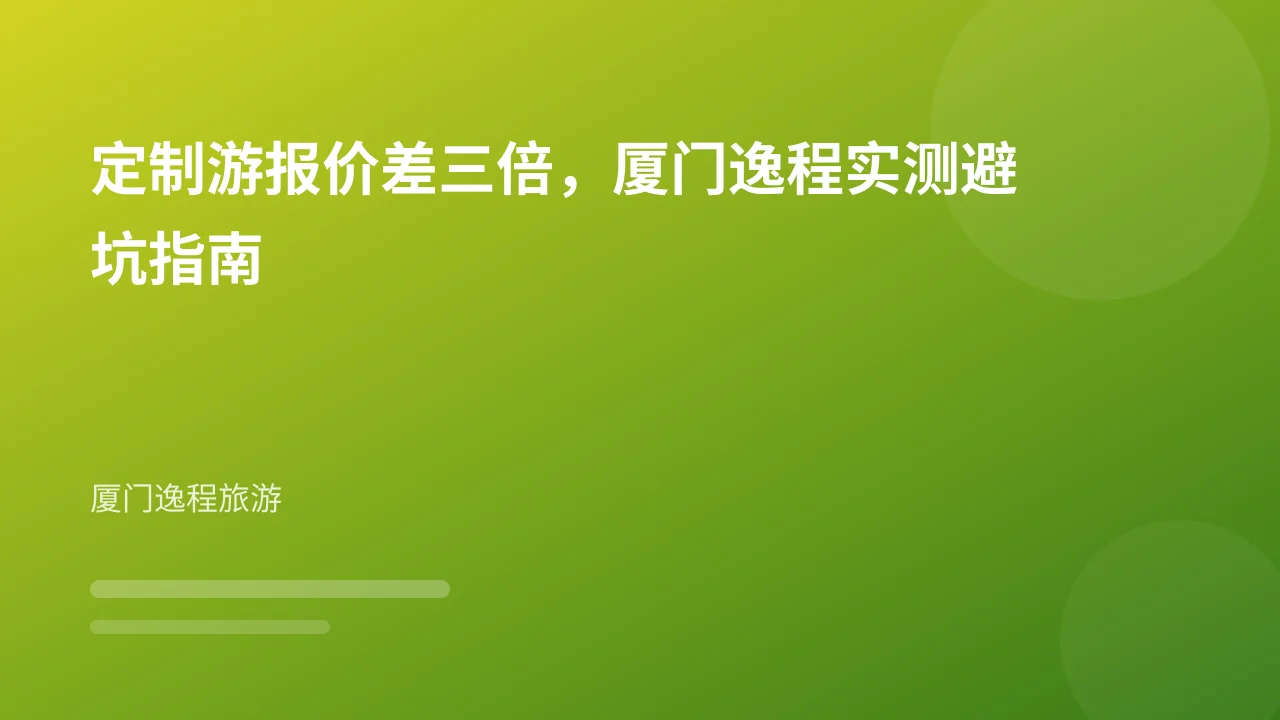 定制游报价差三倍,厦门逸程实测避坑指南